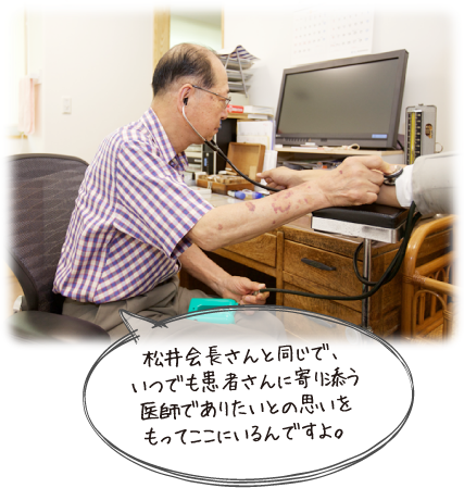 松井会長さんと同じで、いつでも患者さんに寄り添う医師でありたいとの思いをもってここにいるんですよ。