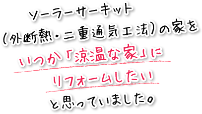 ソーラーサーキット(外断熱・二重通気工法)の家をいつか「涼温な家」にリフォームしたいと思っていました。