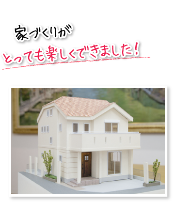 家づくりがとっても楽しくできました!