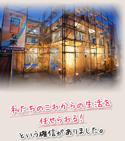 私たちのこれからの生活を任せられる!という確信がありました。
