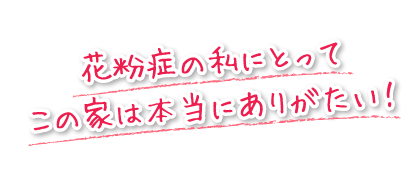 花粉症の私にとってこの家は本当にありがたい！