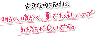 大きな吹抜けは明るく、暖かく、夏でも涼しいので気持ちが良いです。