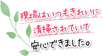 現場はいつもきれいに清掃されていて安心できました。